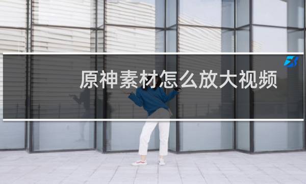 原神素材怎么放大视频