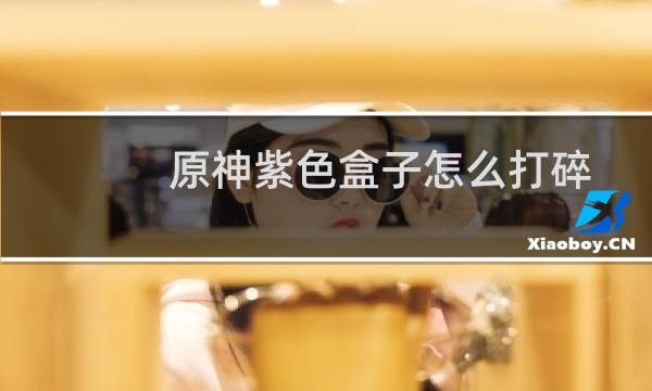 原神紫色盒子怎么打碎