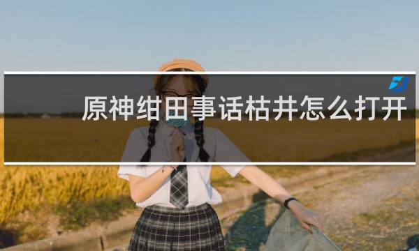 原神绀田事话枯井怎么打开