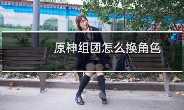 原神组团怎么换角色