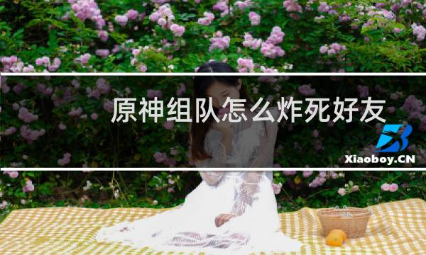 原神组队怎么炸死好友