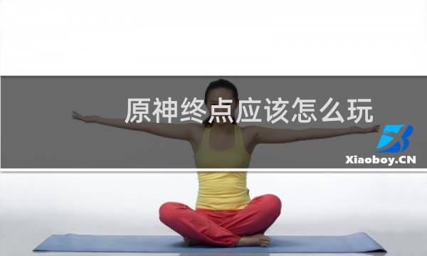 原神终点应该怎么玩