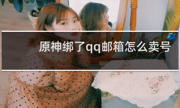 原神绑了qq邮箱怎么卖号