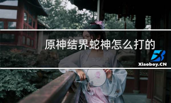原神结界蛇神怎么打的