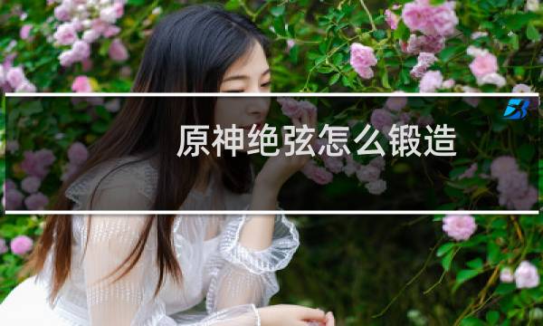 原神绝弦怎么锻造