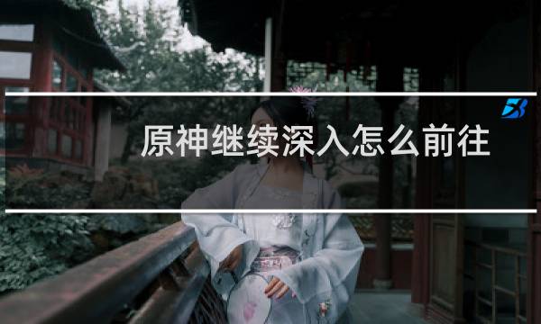 原神继续深入怎么前往