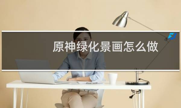 原神绿化景画怎么做