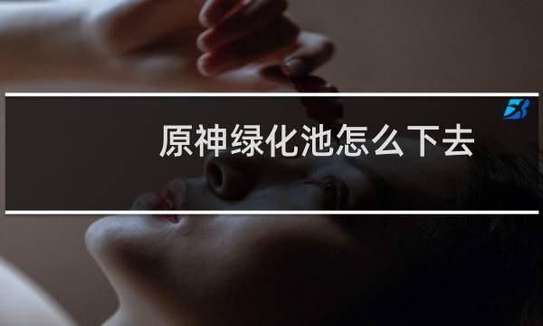 原神绿化池怎么下去