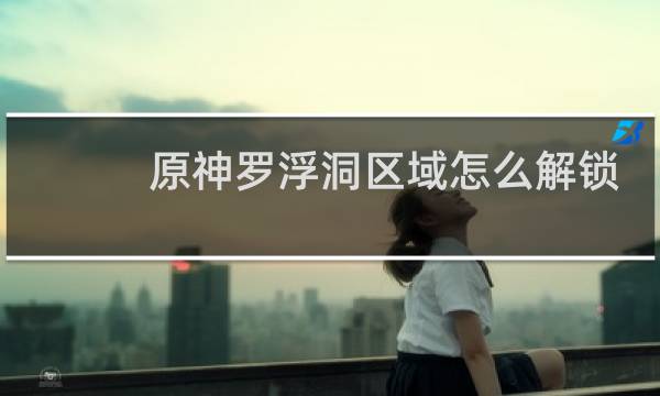 原神罗浮洞区域怎么解锁