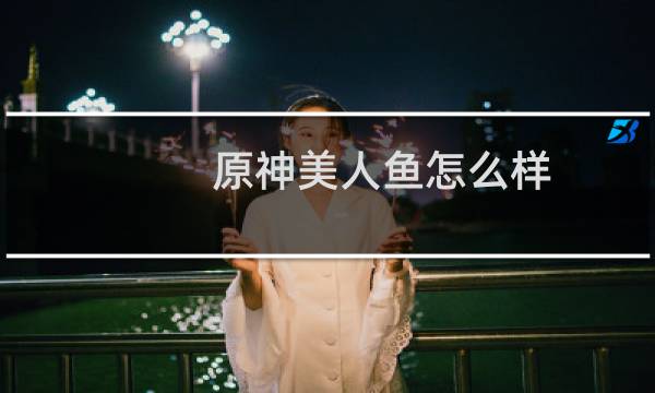 原神美人鱼怎么样