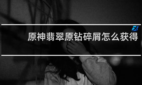 原神翡翠原钻碎屑怎么获得