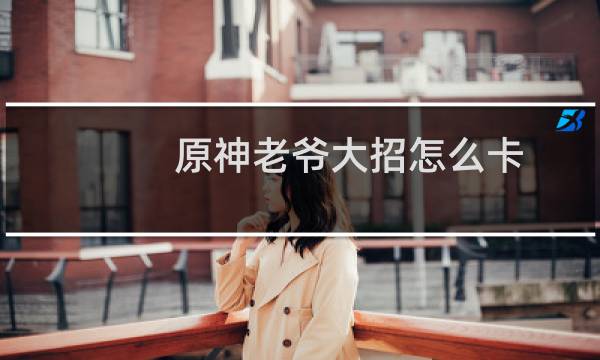 原神老爷大招怎么卡
