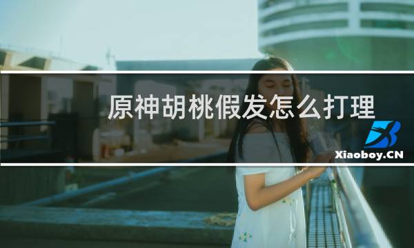 原神胡桃假发怎么打理