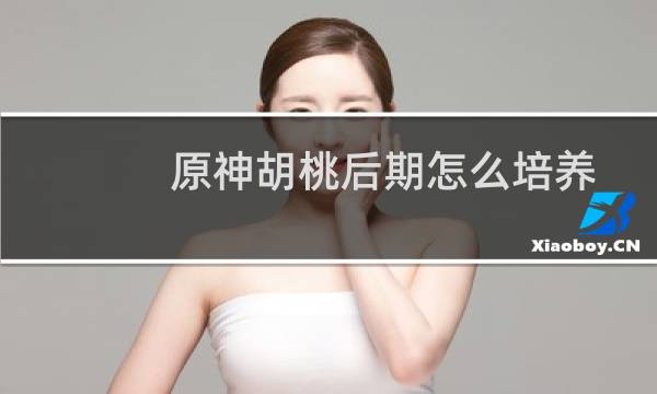 原神胡桃后期怎么培养