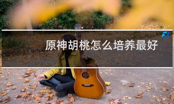 原神胡桃怎么培养最好