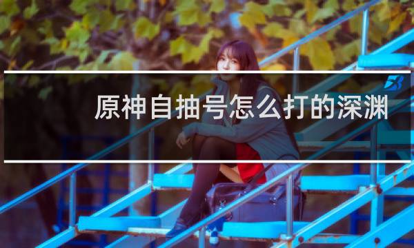 原神自抽号怎么打的深渊