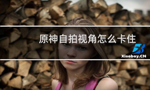 原神自拍视角怎么卡住