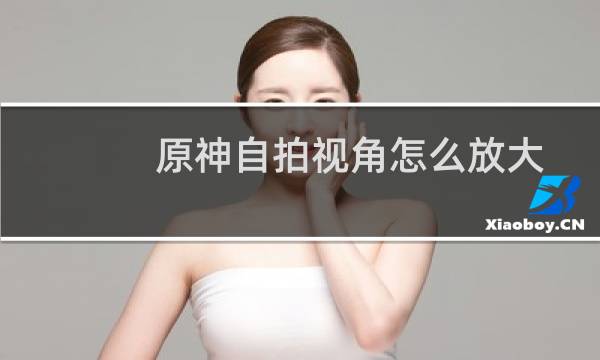 原神自拍视角怎么放大