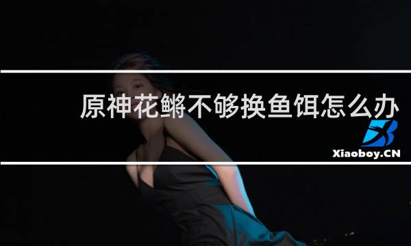 原神花鳉不够换鱼饵怎么办