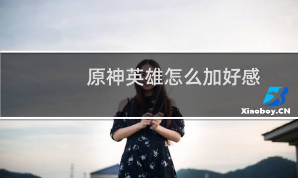 原神英雄怎么加好感