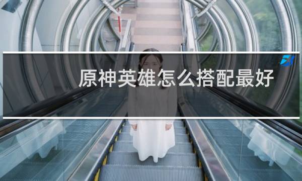 原神英雄怎么搭配最好
