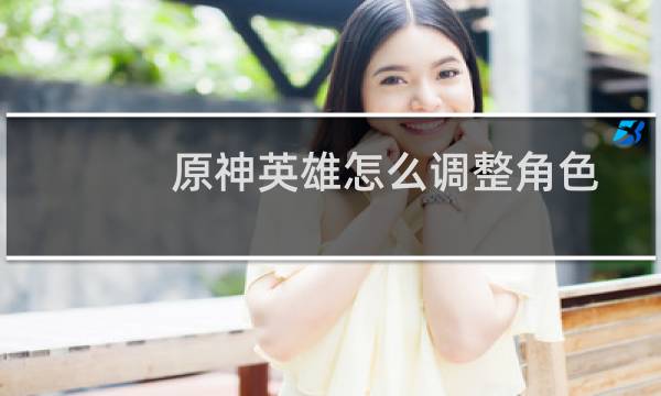 原神英雄怎么调整角色
