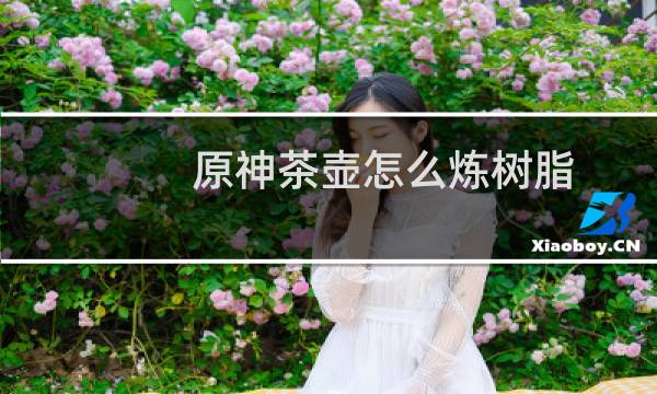 原神茶壶怎么炼树脂