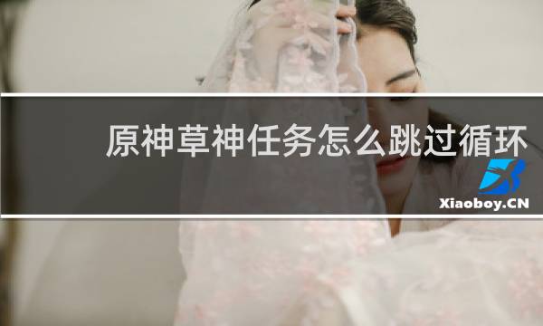 原神草神任务怎么跳过循环