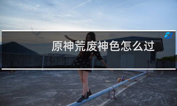原神荒废神色怎么过
