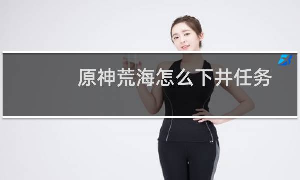 原神荒海怎么下井任务
