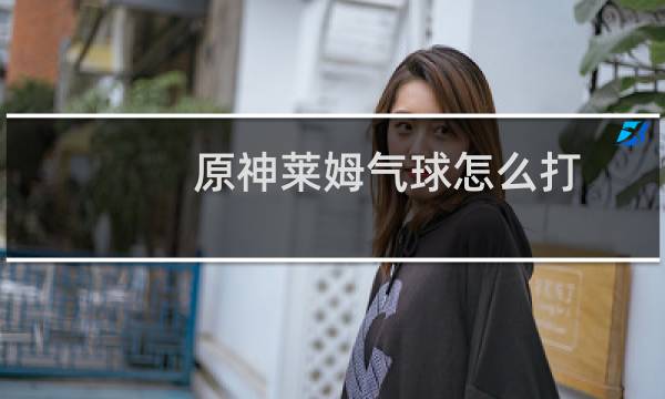 原神莱姆气球怎么打