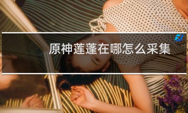 原神莲蓬在哪怎么采集