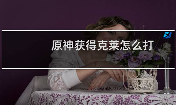 原神获得克莱怎么打