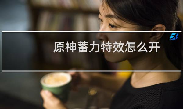 原神蓄力特效怎么开
