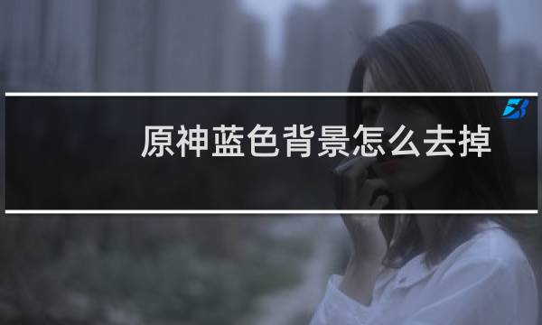 原神蓝色背景怎么去掉