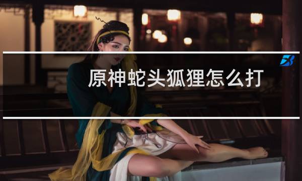 原神蛇头狐狸怎么打