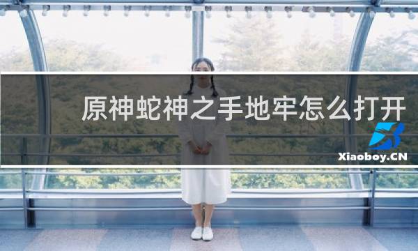 原神蛇神之手地牢怎么打开