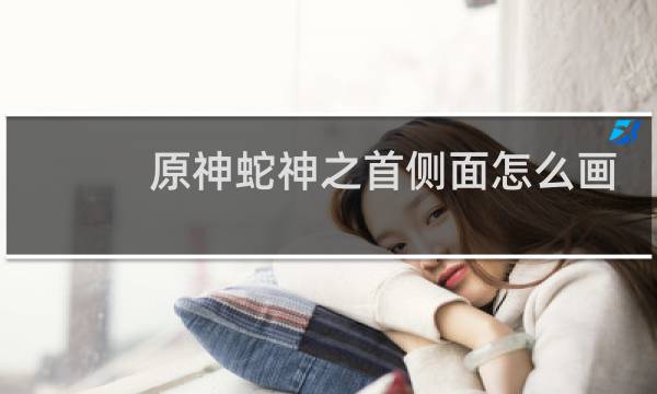 原神蛇神之首侧面怎么画