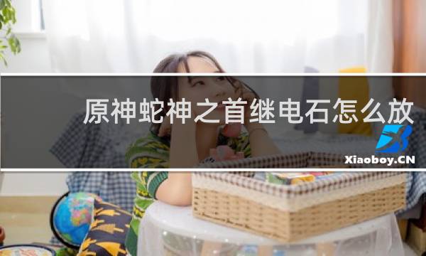 原神蛇神之首继电石怎么放