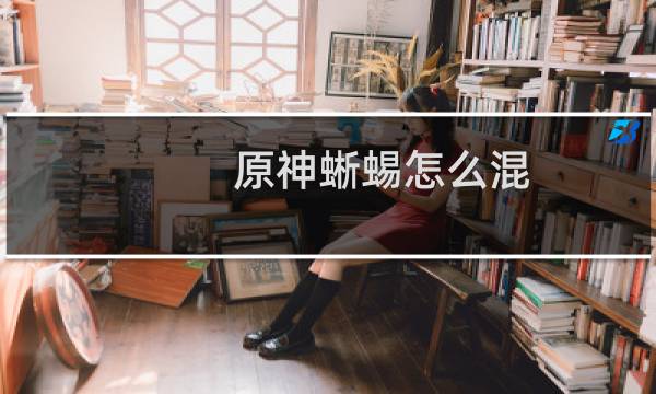 原神蜥蜴怎么混