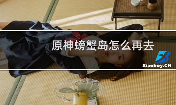 原神螃蟹岛怎么再去