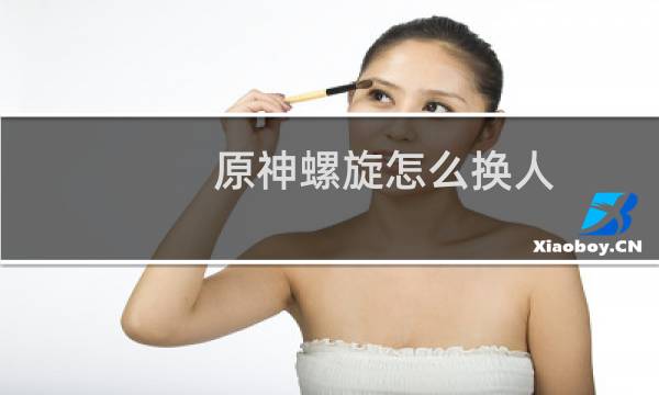 原神螺旋怎么换人