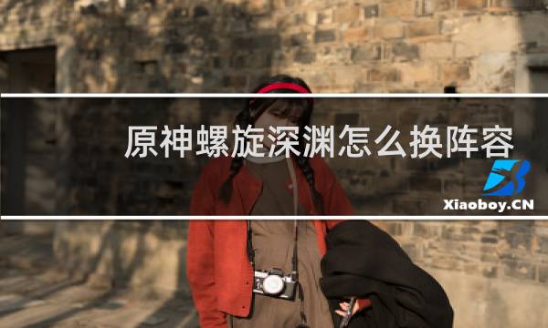 原神螺旋深渊怎么换阵容