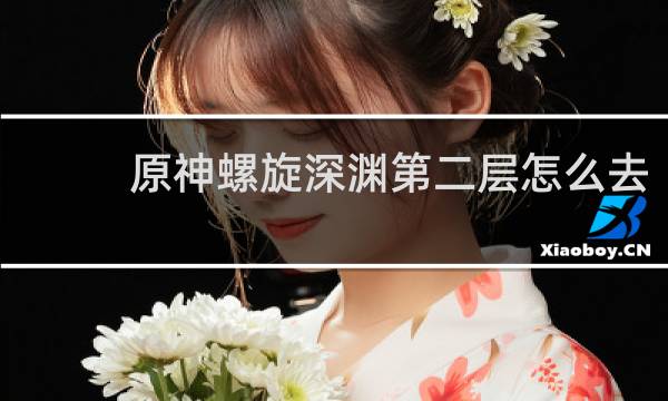 原神螺旋深渊第二层怎么去