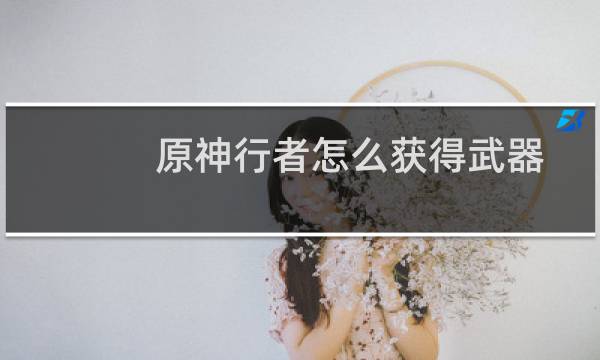 原神行者怎么获得武器