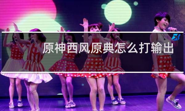 原神西风原典怎么打输出