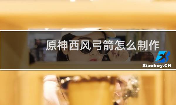 原神西风弓箭怎么制作