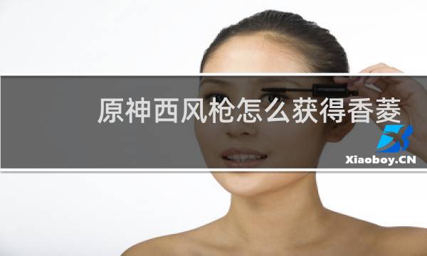 原神西风枪怎么获得香菱