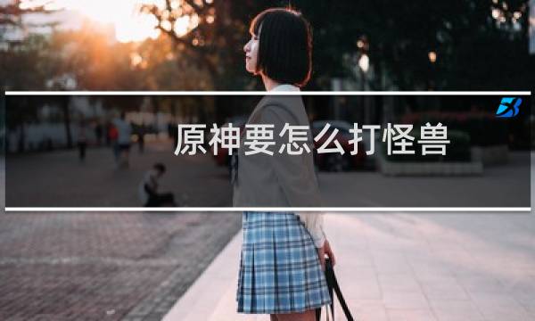 原神要怎么打怪兽