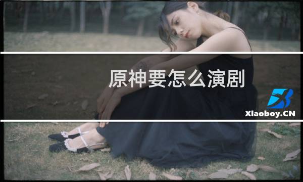 原神要怎么演剧